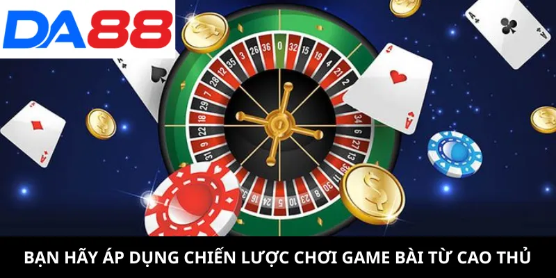 Bạn hãy áp dụng chiến lược chơi game bài từ cao thủ