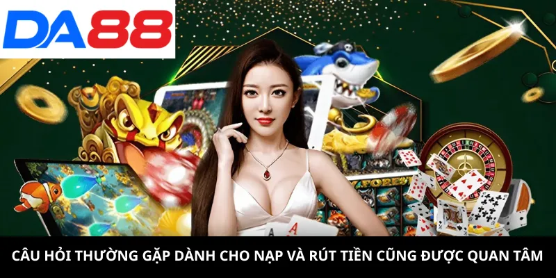 Câu hỏi thường gặp dành cho nạp và rút tiền cũng được quan tâm