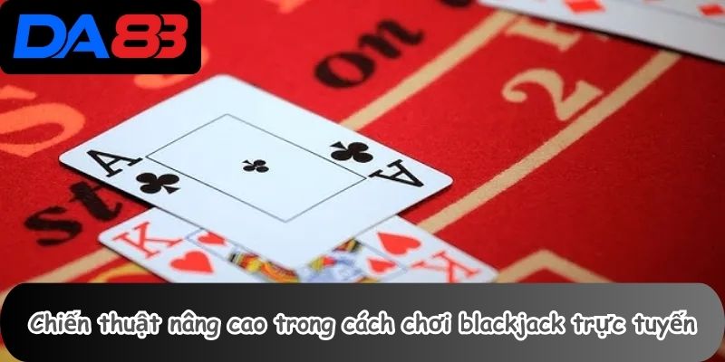 Chiến thuật nâng cao trong cách chơi blackjack trực tuyến