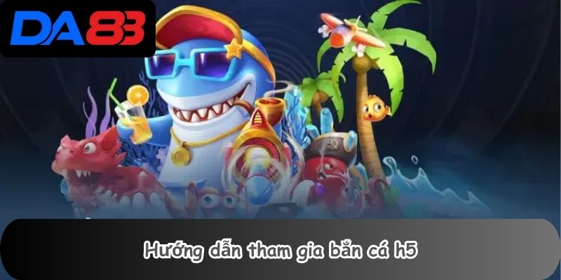 Hướng dẫn tham gia bắn cá h5